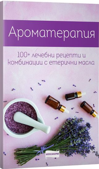 Ароматерапия - 100+ рецепти и комбинации с етерични масла