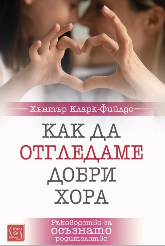 Как да отгледаме добри хора - Ръководство за осъзнато родителство