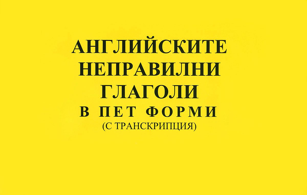 Английските неправилни глаголи в пет форми - с транскрипция - ново издание