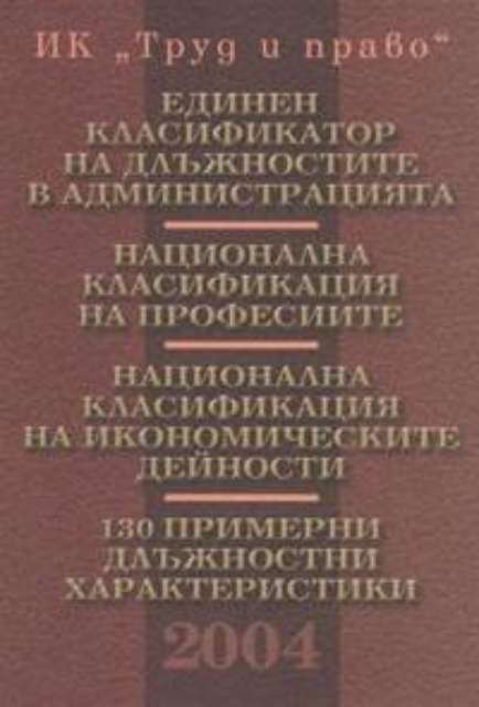 НАЦИОНАЛНА КЛАСИФИКАЦИЯ НА ПРОФЕСИИТЕ. ЕДИНЕН КЛАСИФИКАТОР НА ДЛЪЖНОСТИТЕ В АДМИНИСТРАЦИЯТА. НАЦИОНАЛНА КЛАСИФИКАЦИЯ НА ИКОНОМИЧЕСКИТЕ ДЕЙНОСТИ. 130 ПРИМЕРНИ ДЛЪЖНОСТНИ ХАРАКТЕРИСТИКИ