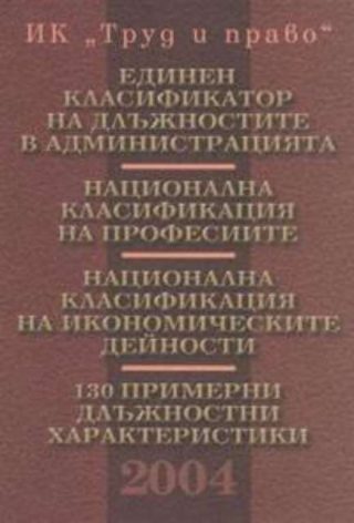 НАЦИОНАЛНА КЛАСИФИКАЦИЯ НА ПРОФЕСИИТЕ. ЕДИНЕН КЛАСИФИКАТОР НА ДЛЪЖНОСТИТЕ В АДМИНИСТРАЦИЯТА. НАЦИОНАЛНА КЛАСИФИКАЦИЯ НА ИКОНОМИЧЕСКИТЕ ДЕЙНОСТИ. 130 ПРИМЕРНИ ДЛЪЖНОСТНИ ХАРАКТЕРИСТИКИ