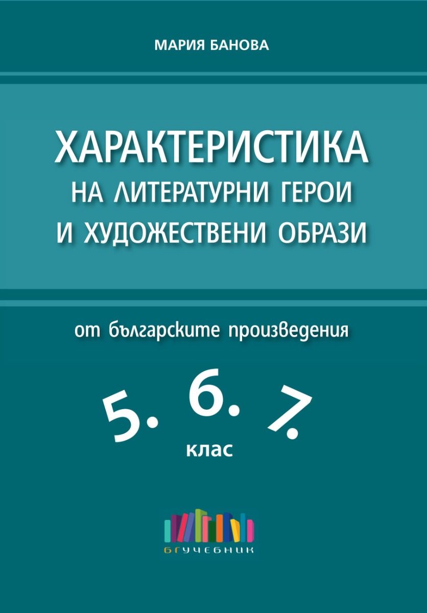 Характеристика на литературни герои и художествени образи от българските произведения в 5., 6. и 7. клас - второ допълнено издание