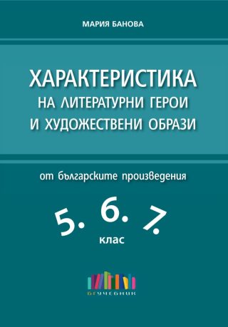 Характеристика на литературни герои и художествени образи от българските произведения в 5., 6. и 7. клас - второ допълнено издание