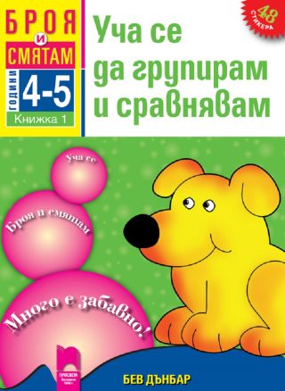 Броя и смятам. Книжка 1. Уча се да групирам и сравнявам. За деца на 4 – 5 години